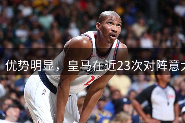 优势明显，皇马在近23次对阵意大利球队取得21场胜利
