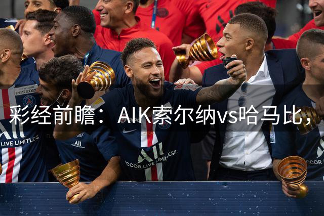 彩经前瞻：AIK索尔纳vs哈马比，客胜较稳值得期待