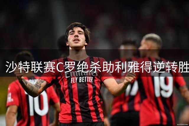 沙特联赛C罗绝杀助利雅得逆转胜布赖代