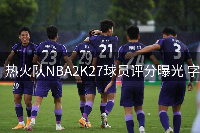 热火队NBA2K27球员评分曝光 字母哥高居榜首
