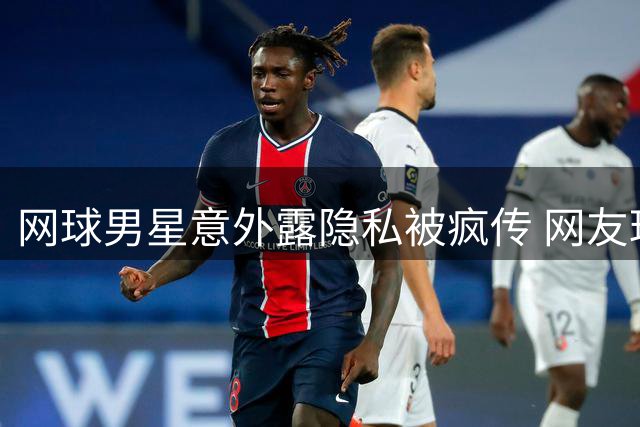 网球男星意外露隐私被疯传 网友玩梗