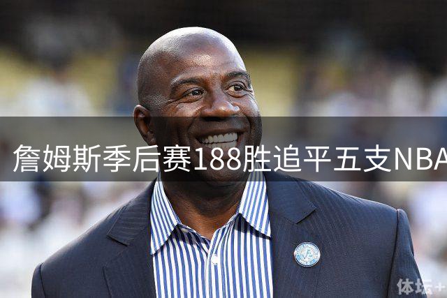 詹姆斯季后赛188胜追平五支NBA球队总和